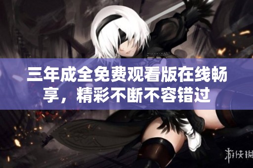 三年成全免费观看版在线畅享，精彩不断不容错过