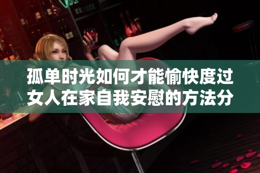 孤单时光如何才能愉快度过女人在家自我安慰的方法分享