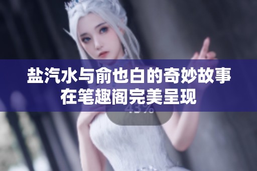 盐汽水与俞也白的奇妙故事在笔趣阁完美呈现