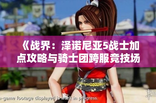 《战界：泽诺尼亚5战士加点攻略与骑士团跨服竞技场解析》
