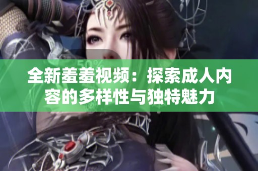 全新羞羞视频：探索成人内容的多样性与独特魅力