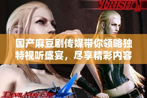 国产麻豆剧传媒带你领略独特视听盛宴，尽享精彩内容体验