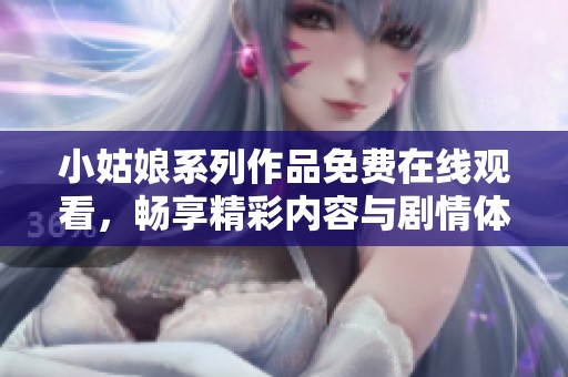 小姑娘系列作品免费在线观看，畅享精彩内容与剧情体验