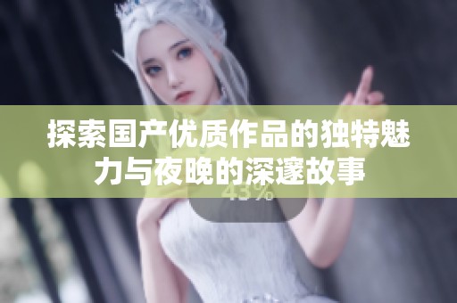 探索国产优质作品的独特魅力与夜晚的深邃故事