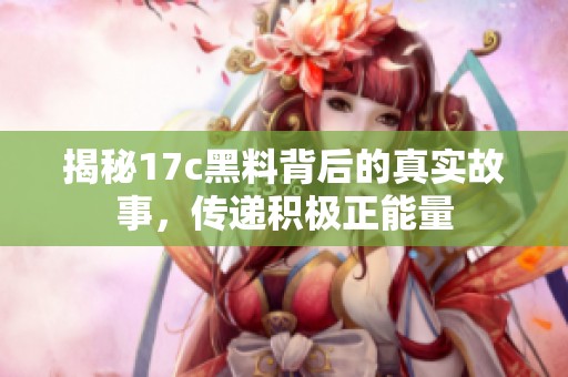揭秘17c黑料背后的真实故事，传递积极正能量