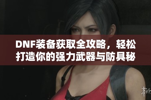DNF装备获取全攻略，轻松打造你的强力武器与防具秘籍