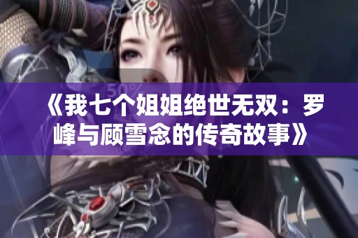 《我七个姐姐绝世无双：罗峰与顾雪念的传奇故事》