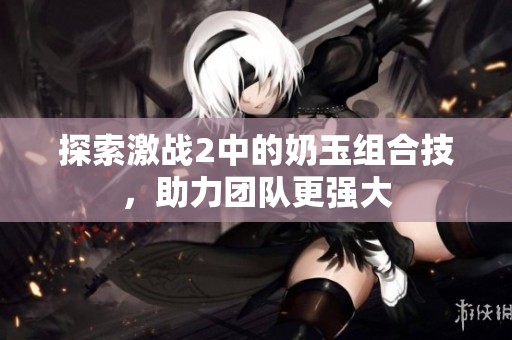 探索激战2中的奶玉组合技，助力团队更强大
