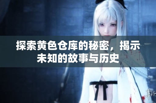 探索黄色仓库的秘密，揭示未知的故事与历史