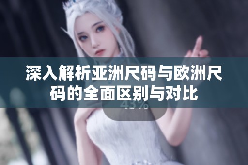 深入解析亚洲尺码与欧洲尺码的全面区别与对比