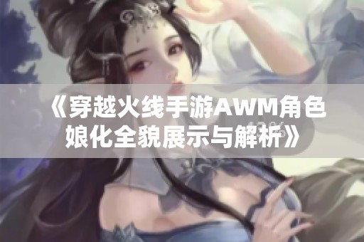 《穿越火线手游AWM角色娘化全貌展示与解析》