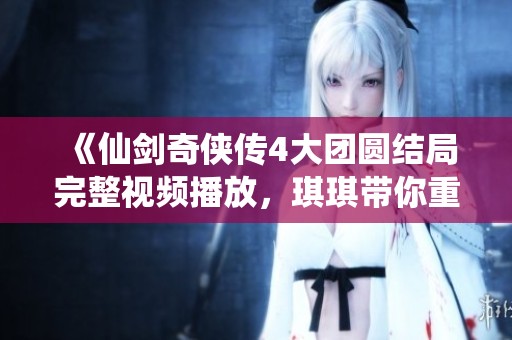 《仙剑奇侠传4大团圆结局完整视频播放，琪琪带你重温经典》