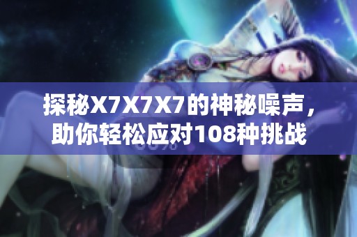 探秘X7X7X7的神秘噪声，助你轻松应对108种挑战