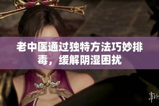 老中医通过独特方法巧妙排毒，缓解阴湿困扰