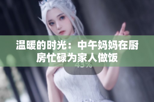温暖的时光：中午妈妈在厨房忙碌为家人做饭
