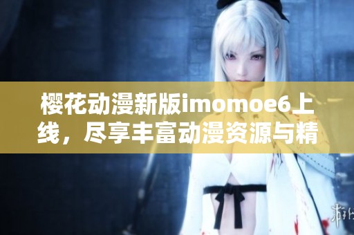 樱花动漫新版imomoe6上线，尽享丰富动漫资源与精彩内容