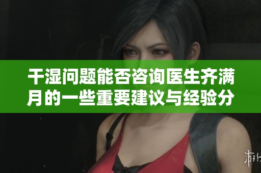 干湿问题能否咨询医生齐满月的一些重要建议与经验分享