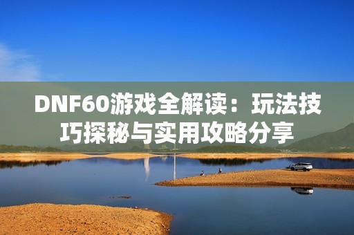DNF60游戏全解读：玩法技巧探秘与实用攻略分享