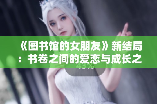 《图书馆的女朋友》新结局：书卷之间的爱恋与成长之旅