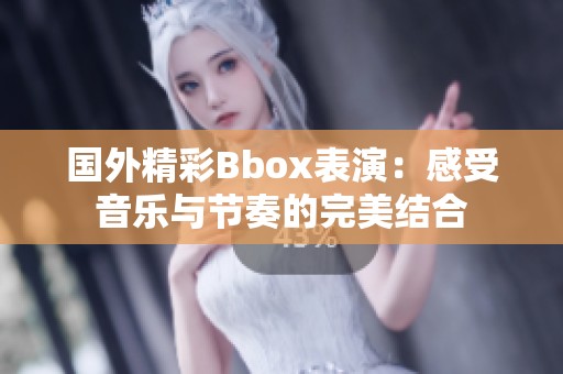 国外精彩Bbox表演：感受音乐与节奏的完美结合