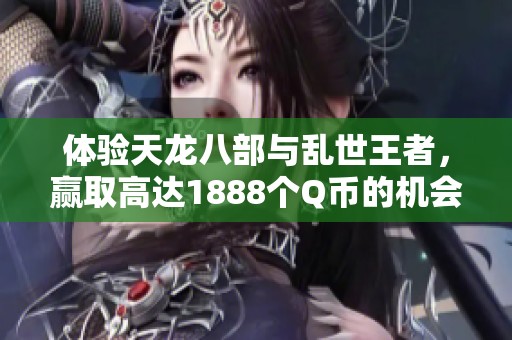 体验天龙八部与乱世王者，赢取高达1888个Q币的机会！
