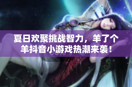 夏日欢聚挑战智力，羊了个羊抖音小游戏热潮来袭！
