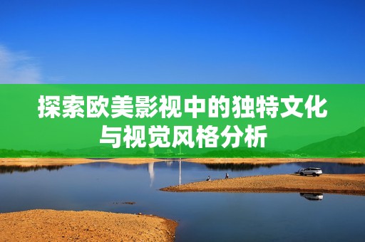 探索欧美影视中的独特文化与视觉风格分析