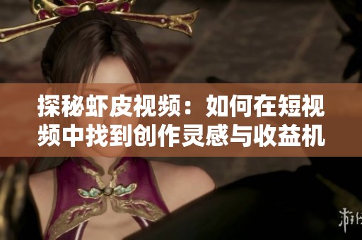 探秘虾皮视频：如何在短视频中找到创作灵感与收益机会