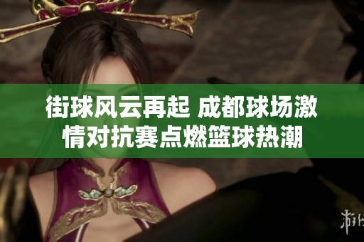 街球风云再起 成都球场激情对抗赛点燃篮球热潮