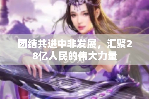 团结共进中非发展，汇聚28亿人民的伟大力量