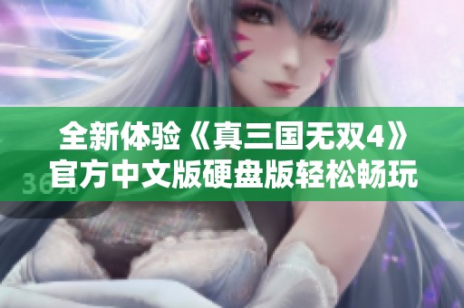 全新体验《真三国无双4》官方中文版硬盘版轻松畅玩攻略