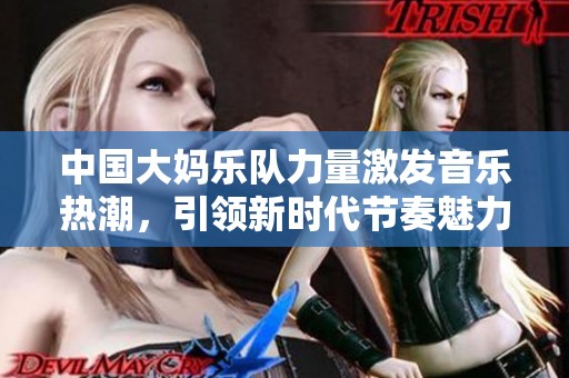 中国大妈乐队力量激发音乐热潮，引领新时代节奏魅力