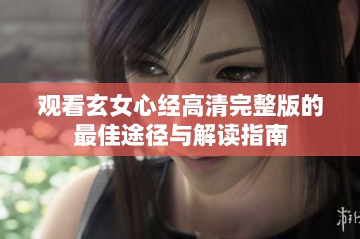 观看玄女心经高清完整版的最佳途径与解读指南