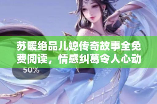 苏暖绝品儿媳传奇故事全免费阅读，情感纠葛令人心动