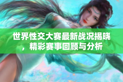 世界性交大赛最新战况揭晓，精彩赛事回顾与分析