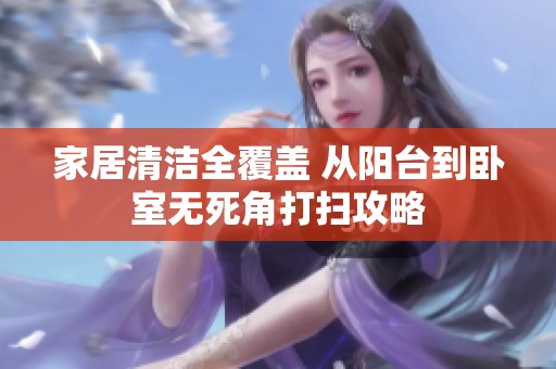 家居清洁全覆盖 从阳台到卧室无死角打扫攻略