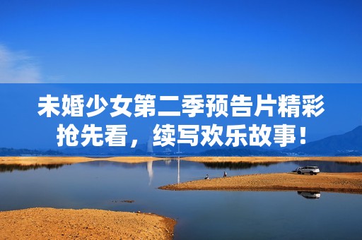未婚少女第二季预告片精彩抢先看，续写欢乐故事！