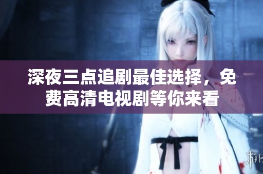 深夜三点追剧最佳选择，免费高清电视剧等你来看