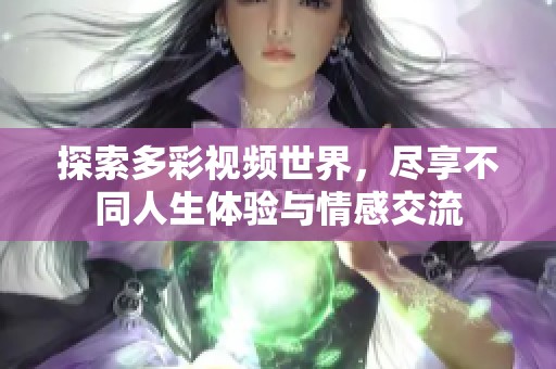 探索多彩视频世界，尽享不同人生体验与情感交流
