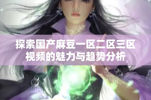 探索国产麻豆一区二区三区视频的魅力与趋势分析