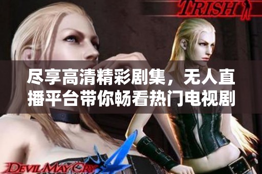 尽享高清精彩剧集，无人直播平台带你畅看热门电视剧