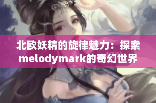 北欧妖精的旋律魅力：探索melodymark的奇幻世界