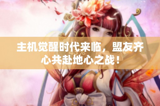 主机觉醒时代来临，盟友齐心共赴地心之战！