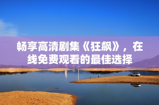 畅享高清剧集《狂飙》，在线免费观看的最佳选择