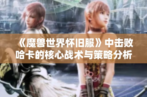 《魔兽世界怀旧服》中击败哈卡的核心战术与策略分析