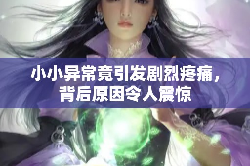 小小异常竟引发剧烈疼痛，背后原因令人震惊