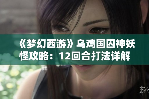 《梦幻西游》乌鸡国囚神妖怪攻略：12回合打法详解与技巧分享