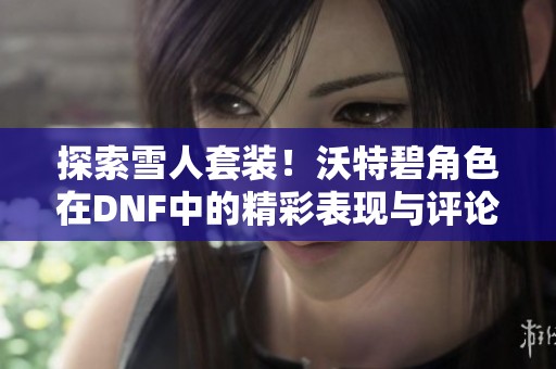 探索雪人套装！沃特碧角色在DNF中的精彩表现与评论