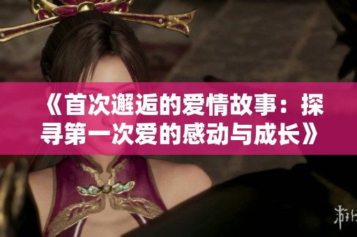 《首次邂逅的爱情故事：探寻第一次爱的感动与成长》