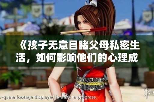 《孩子无意目睹父母私密生活，如何影响他们的心理成长》